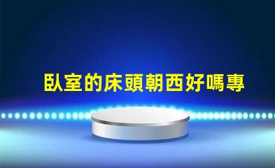臥室的床頭朝西好嗎專家解讀臥室風水布局的影響