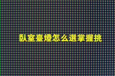 臥室臺燈怎么選掌握挑選臥室臺燈的關鍵技巧