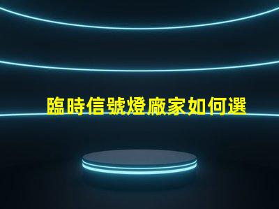 臨時信號燈廠家如何選擇質量可靠的臨時信號燈廠家