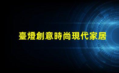 臺燈創意時尚現代家居照明的最佳選擇是什么