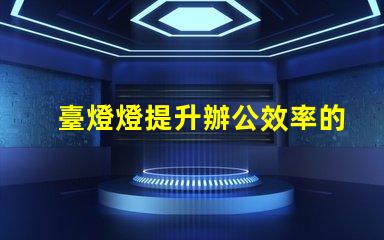 臺燈燈提升辦公效率的臺燈選擇指南