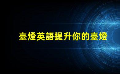 臺燈英語提升你的臺燈英語技能,掌握行業術語