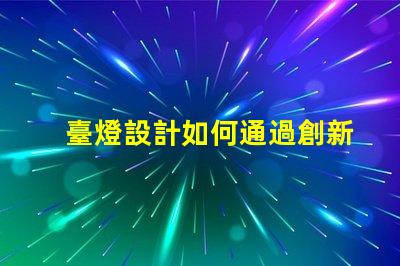 臺燈設計如何通過創新設計提升居家照明體驗