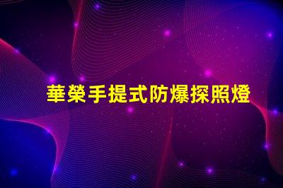 華榮手提式防爆探照燈探索安全照明的新選擇嗎