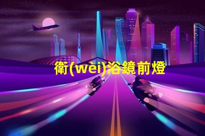 衛(wèi)浴鏡前燈提升衛(wèi)浴空間的完美照明秘訣