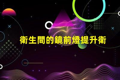 衛生間的鏡前燈提升衛生間空間感的智能照明選擇