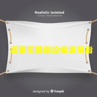 護眼吧護眼設備選購指南,提升視覺舒適度