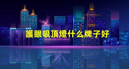 護眼吸頂燈什么牌子好優質燈具品牌推薦與對比