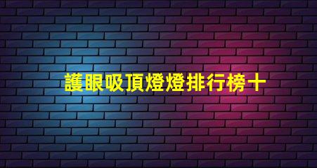 護眼吸頂燈燈排行榜十強揭示市場上最佳選擇的秘密