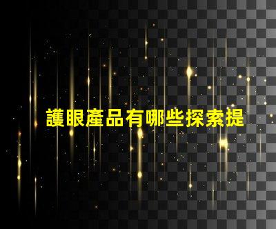 護眼產品有哪些探索提升視力與舒適度的創新選擇