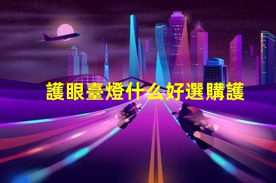 護眼臺燈什么好選購護眼臺燈的關(guān)鍵要素解析