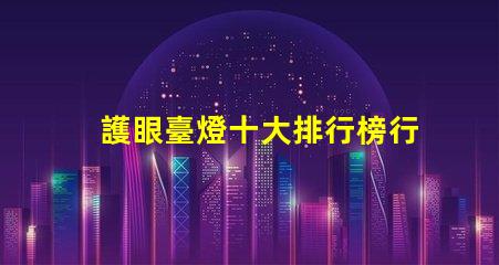 護眼臺燈十大排行榜行業專家推薦,助你選購最優產品