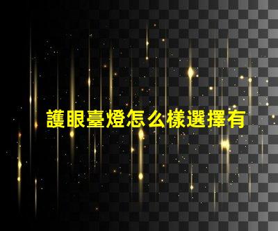 護眼臺燈怎么樣選擇有效的護眼燈具選擇指南