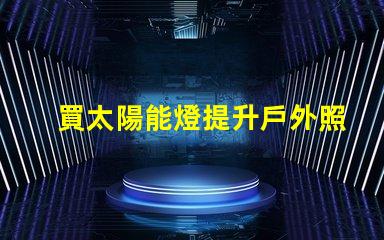 買太陽能燈提升戶外照明解決方案的關(guān)鍵選擇