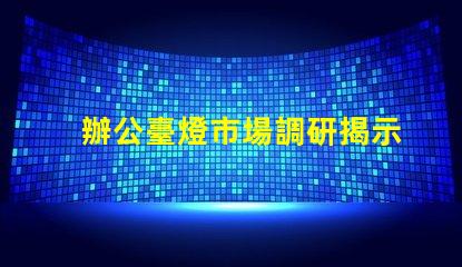 辦公臺燈市場調研揭示行業潛力與競爭格局