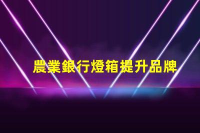 農業銀行燈箱提升品牌形象的最佳解決方案