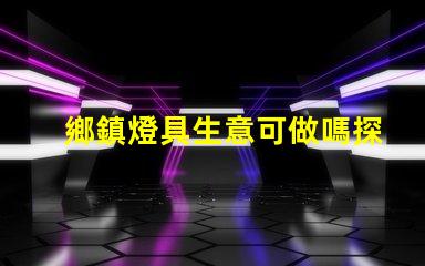 鄉鎮燈具生意可做嗎探索鄉鎮市場的潛力與機會