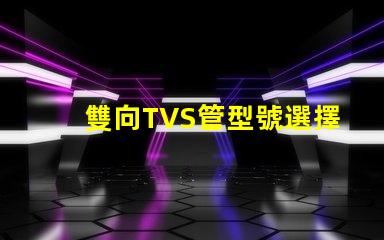 雙向TVS管型號選擇最適合您需求的雙向TVS管