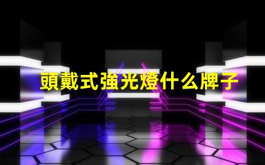 頭戴式強光燈什么牌子好市場熱銷品牌推薦與對比分析