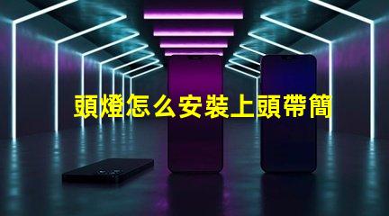頭燈怎么安裝上頭帶簡單易懂的頭燈安裝指南