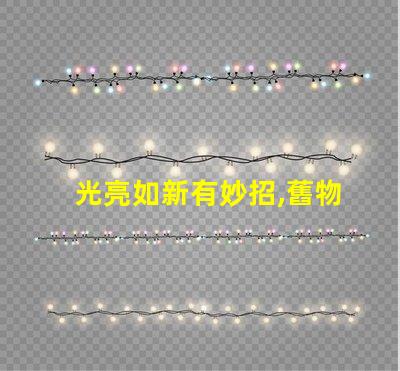 光亮如新有妙招,舊物翻新,真的有秘訣嗎