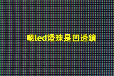 嗯led燈珠是凹透鏡還是凸透鏡