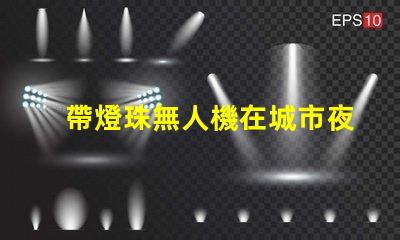 帶燈珠無人機在城市夜景航拍中,夜景航拍怎么拍