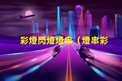 彩燈閃燈燈串（燈串彩燈閃燈的選擇和使用技巧）